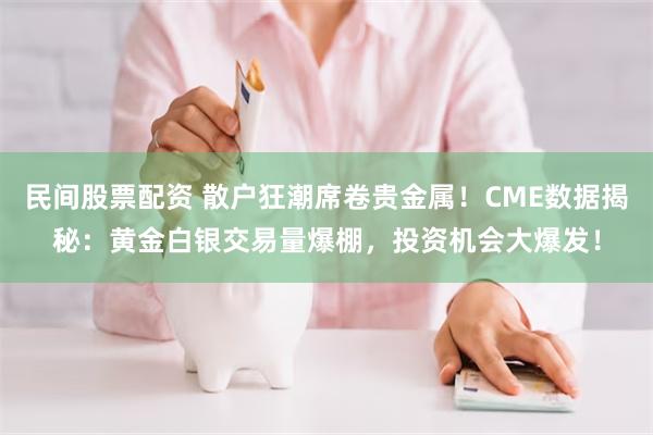 民间股票配资 散户狂潮席卷贵金属！CME数据揭秘：黄金白银交易量爆棚，投资机会大爆发！