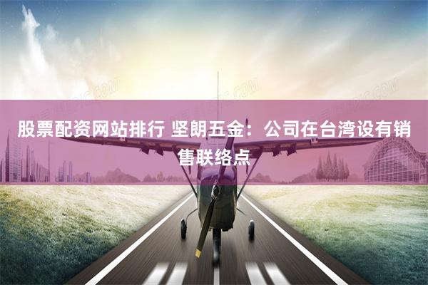 股票配资网站排行 坚朗五金：公司在台湾设有销售联络点