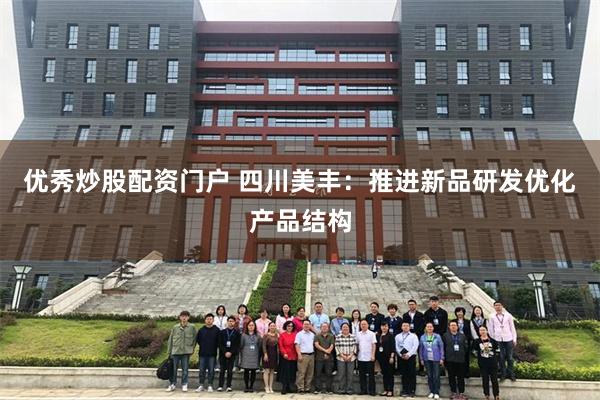 优秀炒股配资门户 四川美丰：推进新品研发优化产品结构