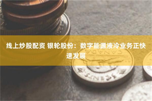线上炒股配资 银轮股份：数字能源液冷业务正快速发展