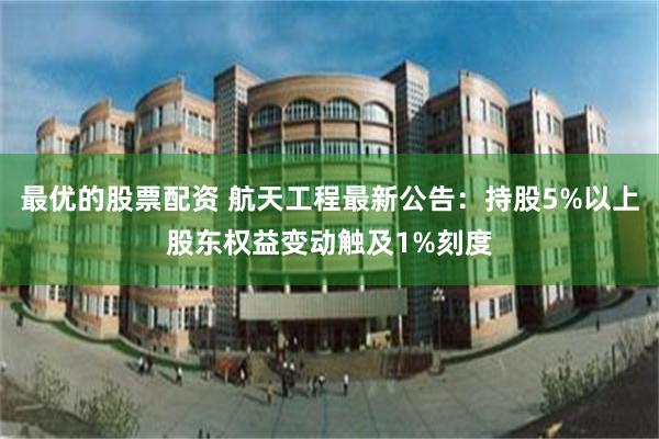 最优的股票配资 航天工程最新公告：持股5%以上股东权益变动触及1%刻度