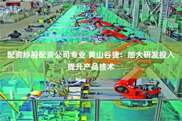 配资炒股配资公司专业 黄山谷捷：加大研发投入提升产品技术