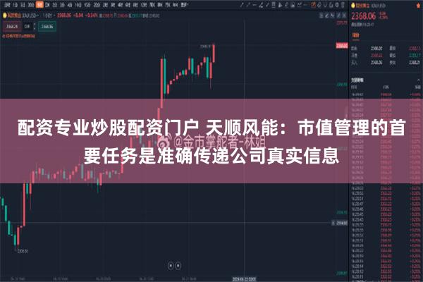 配资专业炒股配资门户 天顺风能：市值管理的首要任务是准确传递公司真实信息