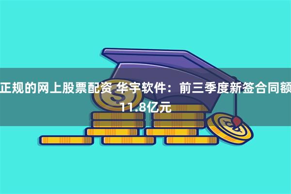 正规的网上股票配资 华宇软件：前三季度新签合同额11.8亿元