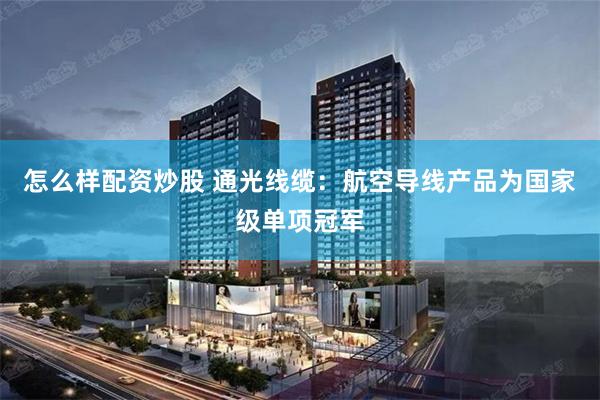 怎么样配资炒股 通光线缆：航空导线产品为国家级单项冠军