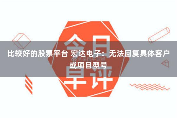 比较好的股票平台 宏达电子：无法回复具体客户或项目型号