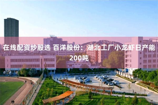 在线配资炒股选 百洋股份：湖北工厂小龙虾日产能200吨
