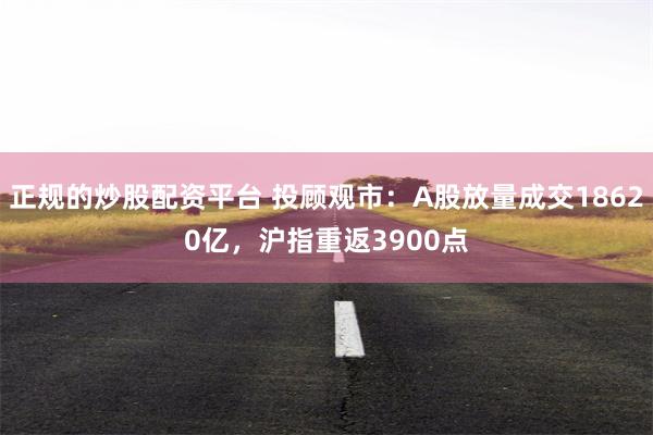 正规的炒股配资平台 投顾观市：A股放量成交18620亿，沪指重返3900点