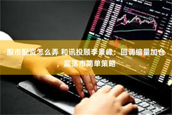 股市配资怎么弄 和讯投顾李景峰:回调缩量加仓,震荡市简单策略