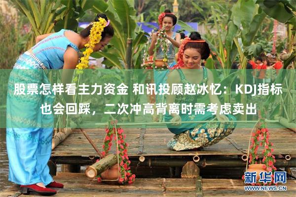 股票怎样看主力资金 和讯投顾赵冰忆:KDJ指标也会回踩,二次冲高背离时需考虑卖出