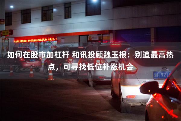 如何在股市加杠杆 和讯投顾魏玉根：别追最高热点，可寻找低位补涨机会