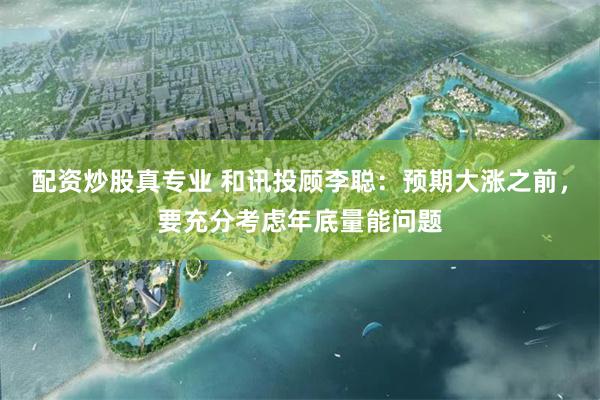 配资炒股真专业 和讯投顾李聪:预期大涨之前,要充分考虑年底量能问题