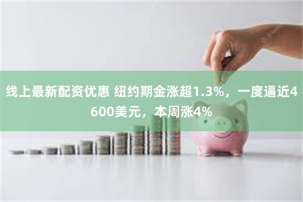 线上最新配资优惠 纽约期金涨超1.3%，一度逼近4600美元，本周涨4%