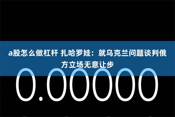 a股怎么做杠杆 扎哈罗娃：就乌克兰问题谈判俄方立场无意让步