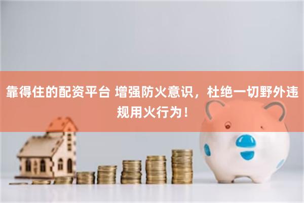 靠得住的配资平台 增强防火意识,杜绝一切野外违规用火行为!