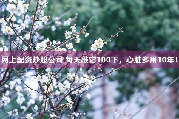 网上配资炒股公司 每天敲它100下，心脏多用10年！