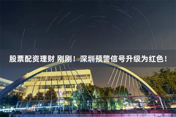 股票配资理财 刚刚！深圳预警信号升级为红色！