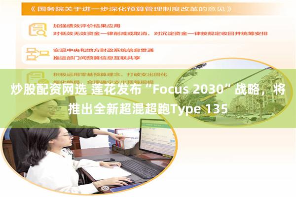 炒股配资网选 莲花发布“Focus 2030”战略，将推出全新超混超跑Type 135