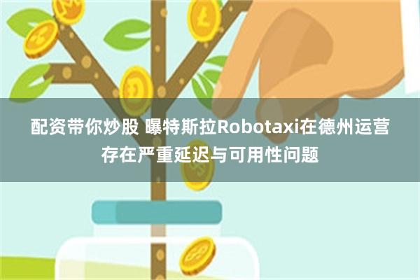 配资带你炒股 曝特斯拉Robotaxi在德州运营存在严重延迟与可用性问题