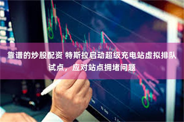 靠谱的炒股配资 特斯拉启动超级充电站虚拟排队试点,应对站点拥堵问题