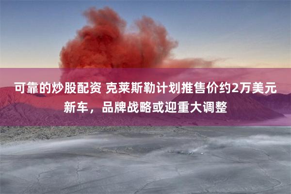 可靠的炒股配资 克莱斯勒计划推售价约2万美元新车，品牌战略或迎重大调整