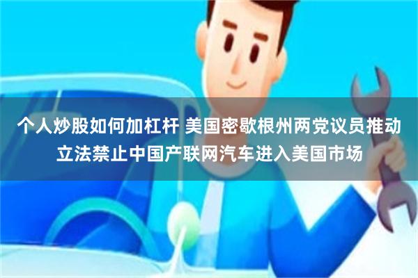 个人炒股如何加杠杆 美国密歇根州两党议员推动立法禁止中国产联网汽车进入美国市场