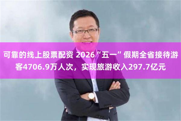 可靠的线上股票配资 2026“五一”假期全省接待游客4706.9万人次，实现旅游收入297.7亿元