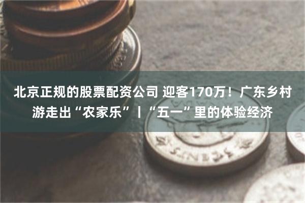 北京正规的股票配资公司 迎客170万！广东乡村游走出“农家乐”丨“五一”里的体验经济