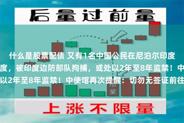 什么是股票配债 又有1名中国公民在尼泊尔印度边境因涉嫌非法入境印度，被印度边防部队拘捕，或处以2年至8年监禁！中使馆再次提醒：切勿无签证前往印度