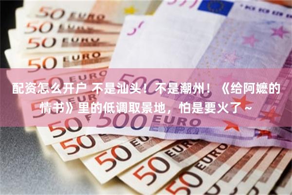 配资怎么开户 不是汕头！不是潮州！《给阿嬷的情书》里的低调取景地，怕是要火了～