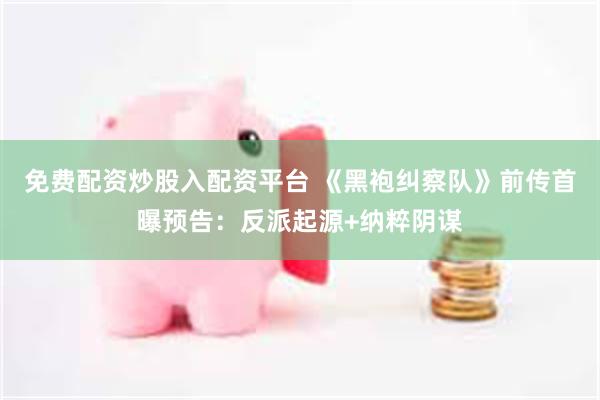 免费配资炒股入配资平台 《黑袍纠察队》前传首曝预告：反派起源+纳粹阴谋