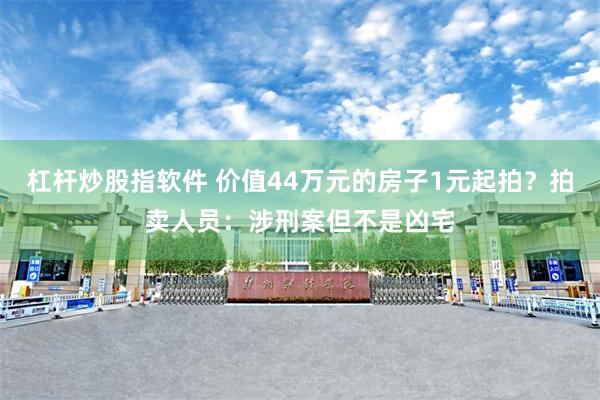 杠杆炒股指软件 价值44万元的房子1元起拍?拍卖人员:涉刑案但不是凶宅