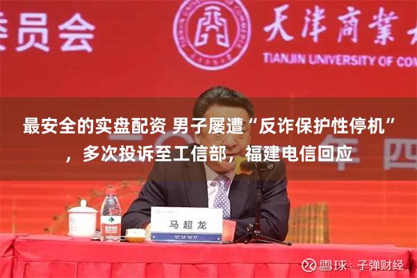 最安全的实盘配资 男子屡遭“反诈保护性停机”，多次投诉至工信部，福建电信回应