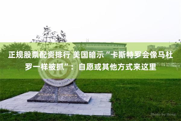 正规股票配资排行 美国暗示“卡斯特罗会像马杜罗一样被抓”：自愿或其他方式来这里