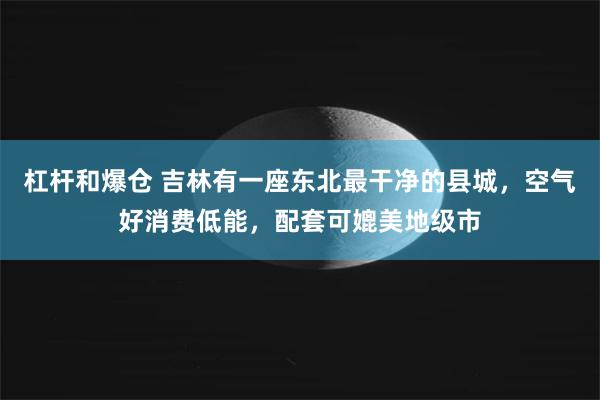 杠杆和爆仓 吉林有一座东北最干净的县城,空气好消费低能,配套可媲美地级市