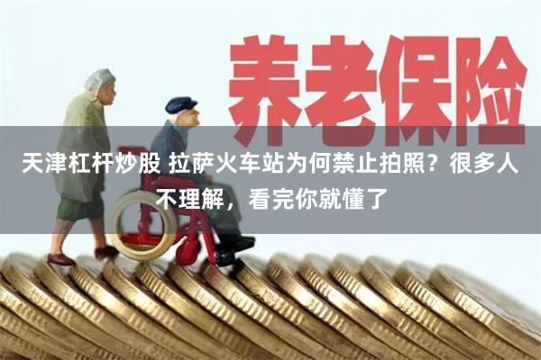 天津杠杆炒股 拉萨火车站为何禁止拍照？很多人不理解，看完你就懂了