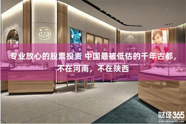 专业放心的股票投资 中国最被低估的千年古都，不在河南，不在陕西