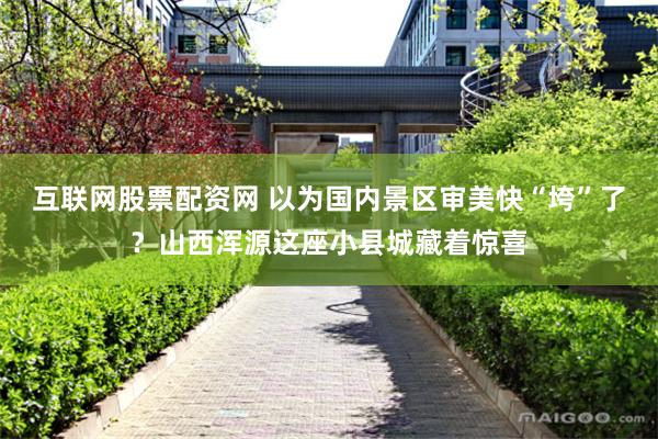 互联网股票配资网 以为国内景区审美快“垮”了？山西浑源这座小县城藏着惊喜