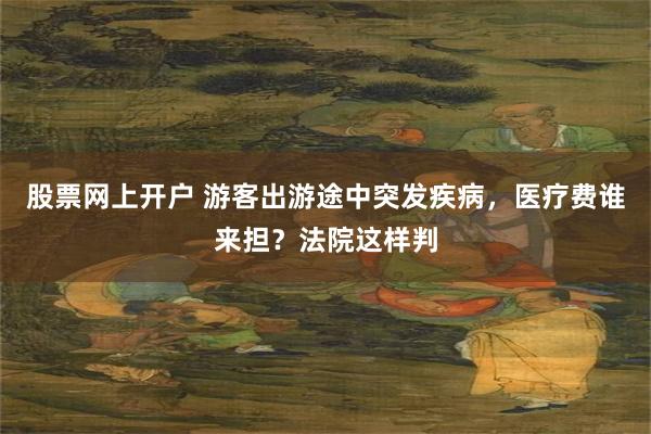 股票网上开户 游客出游途中突发疾病，医疗费谁来担？法院这样判