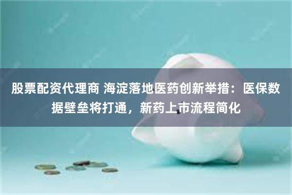股票配资代理商 海淀落地医药创新举措：医保数据壁垒将打通，新药上市流程简化