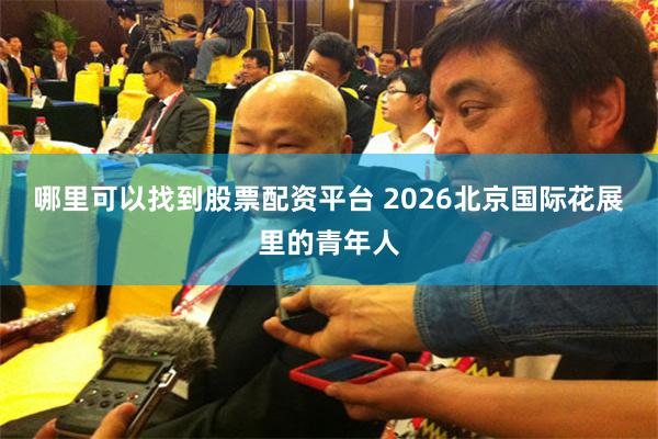 哪里可以找到股票配资平台 2026北京国际花展里的青年人