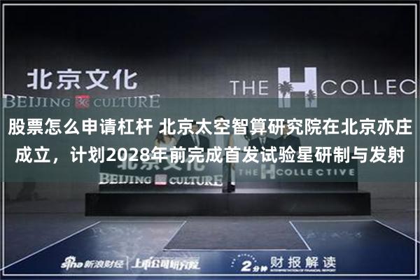 股票怎么申请杠杆 北京太空智算研究院在北京亦庄成立，计划2028年前完成首发试验星研制与发射