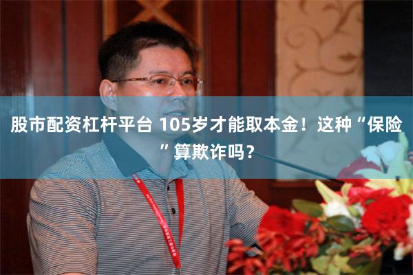 股市配资杠杆平台 105岁才能取本金！这种“保险”算欺诈吗？