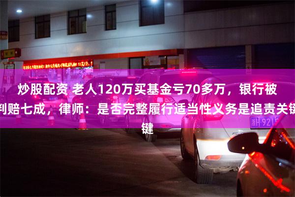 炒股配资 老人120万买基金亏70多万,银行被判赔七成,律师:是否完整履行适当性义务是追责关键
