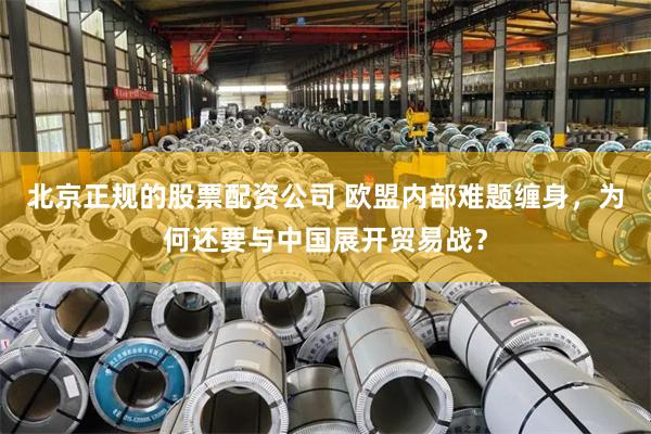 北京正规的股票配资公司 欧盟内部难题缠身，为何还要与中国展开贸易战？