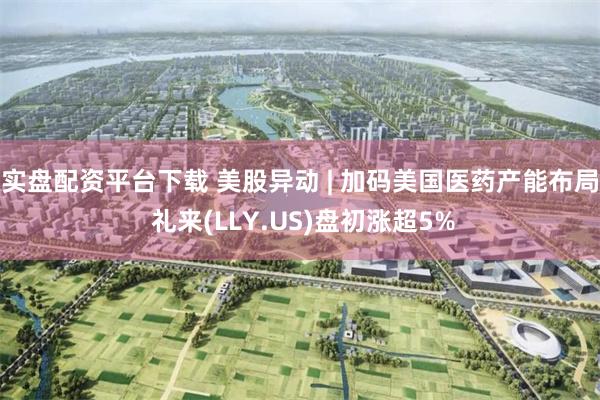 实盘配资平台下载 美股异动 | 加码美国医药产能布局 礼来(LLY.US)盘初涨超5%