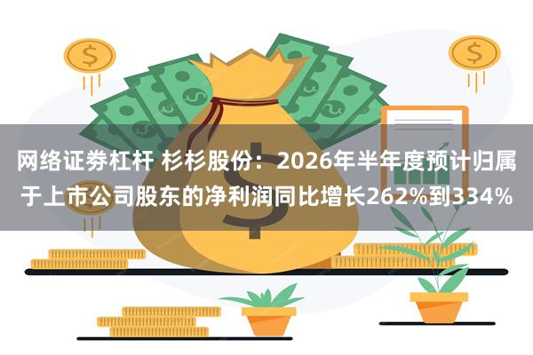 网络证劵杠杆 杉杉股份：2026年半年度预计归属于上市公司股东的净利润同比增长262%到334%