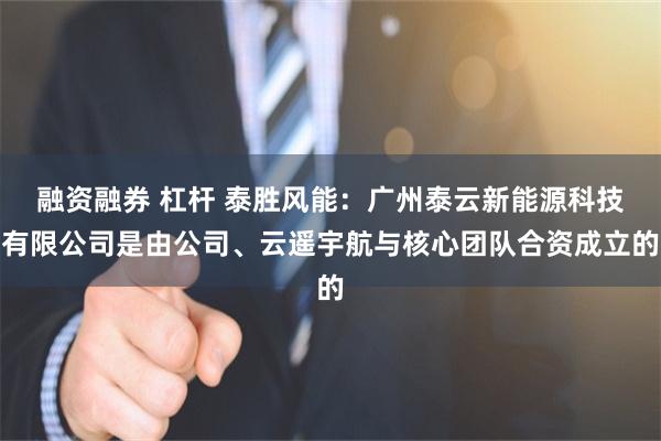 融资融券 杠杆 泰胜风能：广州泰云新能源科技有限公司是由公司、云遥宇航与核心团队合资成立的