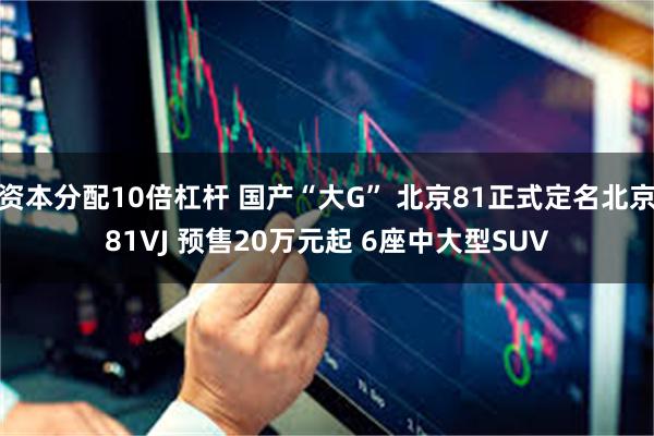 资本分配10倍杠杆 国产“大G” 北京81正式定名北京81VJ 预售20万元起 6座中大型SUV
