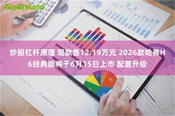 炒股杠杆原理 现款售12.19万元 2026款哈弗H6经典版将于6月15日上市 配置升级